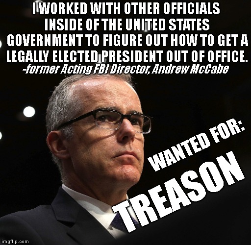 TREASON: the crime of betraying one's country, especially by attempting to kill the sovereign or overthrow the government. | I WORKED WITH OTHER OFFICIALS INSIDE OF THE UNITED STATES GOVERNMENT TO FIGURE OUT HOW TO GET A LEGALLY ELECTED PRESIDENT OUT OF OFFICE. -former Acting FBI Director, Andrew McCabe; WANTED FOR:; TREASON | image tagged in treason,andrew mccabe,presidnet donald j trump,potus 45 | made w/ Imgflip meme maker