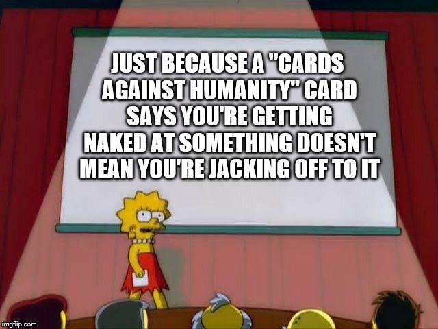 Lisa Simpson's Presentation | JUST BECAUSE A "CARDS AGAINST HUMANITY" CARD SAYS YOU'RE GETTING NAKED AT SOMETHING DOESN'T MEAN YOU'RE JACKING OFF TO IT | image tagged in lisa simpson's presentation | made w/ Imgflip meme maker