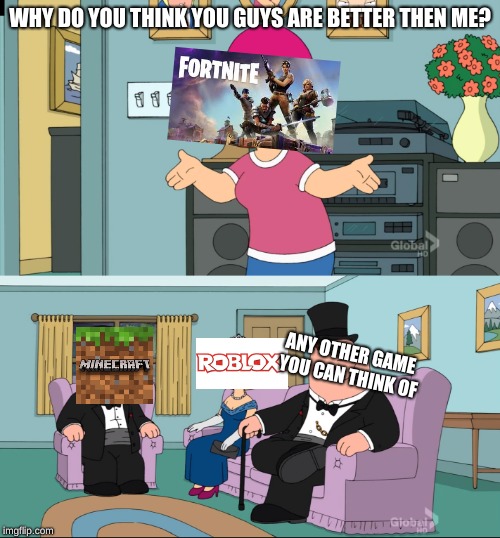 Meg Family Guy Better than me | WHY DO YOU THINK YOU GUYS ARE BETTER THEN ME? ANY OTHER GAME YOU CAN THINK OF | image tagged in meg family guy better than me | made w/ Imgflip meme maker