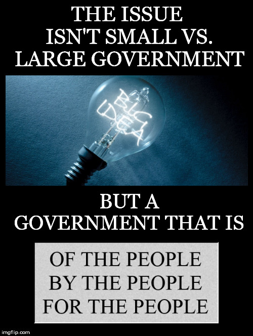 The Issue Isn't | THE ISSUE ISN'T SMALL VS. LARGE GOVERNMENT; BUT A GOVERNMENT THAT IS | image tagged in government,small,large,of the people,by the people,for the people | made w/ Imgflip meme maker