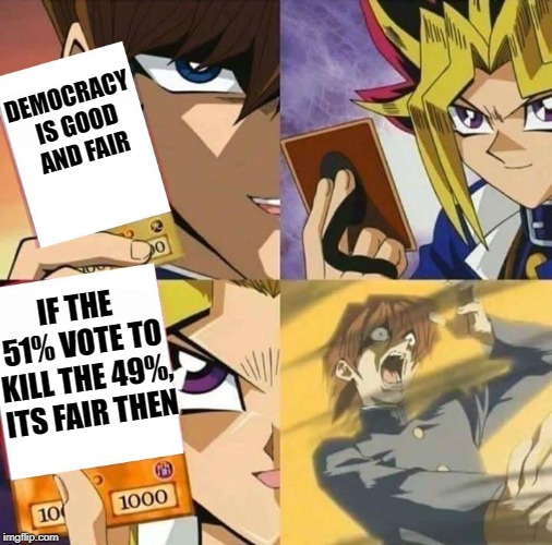democracy is just more oppression | DEMOCRACY IS GOOD AND FAIR; IF THE 51% VOTE TO KILL THE 49%, ITS FAIR THEN | image tagged in yugioh card draw,political meme | made w/ Imgflip meme maker