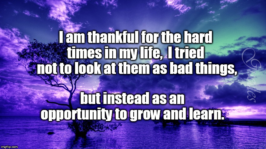 Scenery | I am thankful for the hard times in my life,

I tried  not to look at them as bad things, but instead as an opportunity to grow and learn. | image tagged in scenery | made w/ Imgflip meme maker