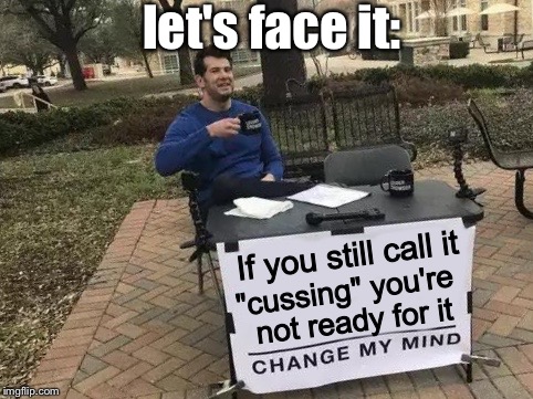 honestly... | let's face it:; If you still call it; "cussing" you're; not ready for it | image tagged in change my mind,cussing,heck is not a bad word,grow up | made w/ Imgflip meme maker