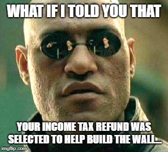 What if i told you | WHAT IF I TOLD YOU THAT; YOUR INCOME TAX REFUND WAS SELECTED TO HELP BUILD THE WALL... | image tagged in what if i told you | made w/ Imgflip meme maker