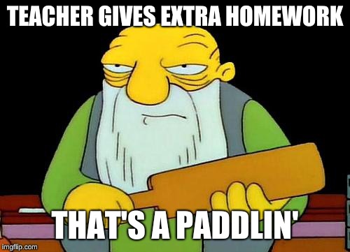 That's a paddlin' | TEACHER GIVES EXTRA HOMEWORK; THAT'S A PADDLIN' | image tagged in memes,that's a paddlin' | made w/ Imgflip meme maker