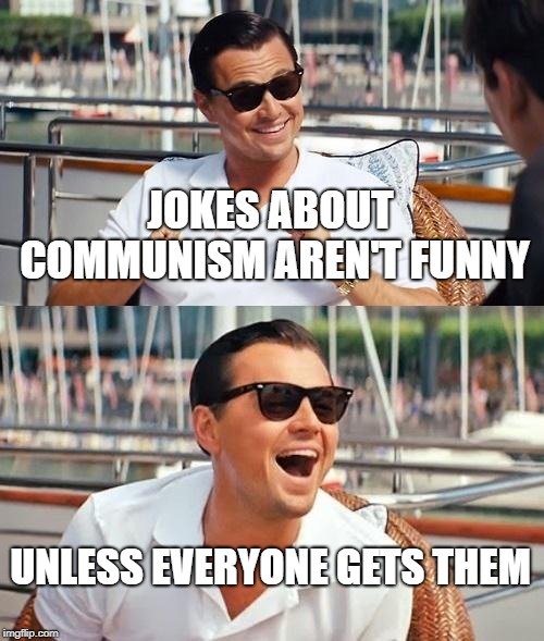 I listened to the Soviet Anthem with my meme, it's our meme now... | JOKES ABOUT COMMUNISM AREN'T FUNNY; UNLESS EVERYONE GETS THEM | image tagged in memes,leonardo dicaprio wolf of wall street,communism | made w/ Imgflip meme maker