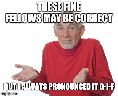 Old Man Shrugging | THESE FINE FELLOWS MAY BE CORRECT BUT I ALWAYS PRONOUNCED IT G-I-F | image tagged in old man shrugging | made w/ Imgflip meme maker
