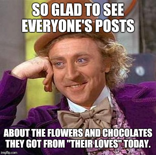 Valentines brag  |  SO GLAD TO SEE EVERYONE'S POSTS; ABOUT THE FLOWERS AND CHOCOLATES THEY GOT FROM "THEIR LOVES" TODAY. | image tagged in memes,creepy condescending wonka,valentine,brag,my love,valentines day | made w/ Imgflip meme maker