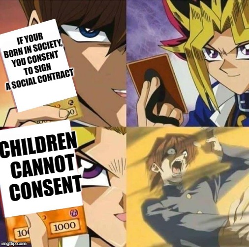 social contract is wrong | IF YOUR BORN IN SOCIETY, YOU CONSENT TO SIGN A SOCIAL CONTRACT; CHILDREN CANNOT CONSENT | image tagged in yugioh card draw,political meme | made w/ Imgflip meme maker