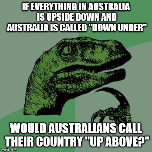 I have my most intelligent shower thoughts outside of the shower. | IF EVERYTHING IN AUSTRALIA IS UPSIDE DOWN AND AUSTRALIA IS CALLED "DOWN UNDER"; WOULD AUSTRALIANS CALL THEIR COUNTRY "UP ABOVE?" | image tagged in memes,philosoraptor | made w/ Imgflip meme maker