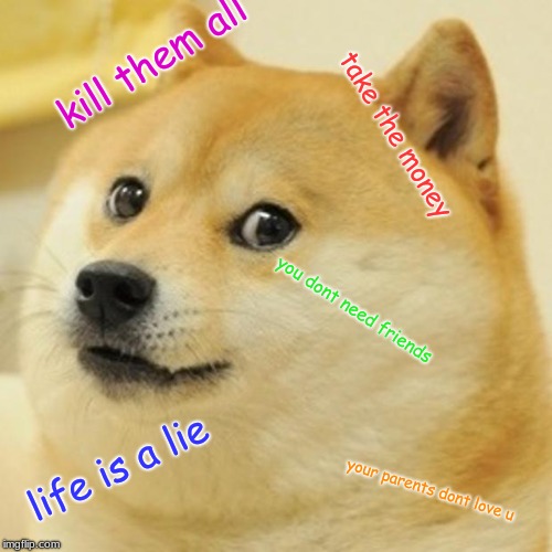Doge Meme | kill them all; take the money; you dont need friends; life is a lie; your parents dont love u | image tagged in memes,doge | made w/ Imgflip meme maker