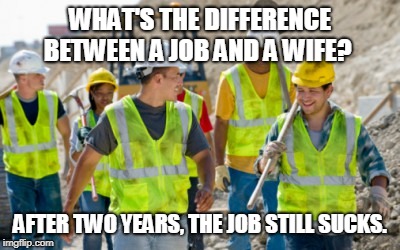 Construction worker | WHAT'S THE DIFFERENCE BETWEEN A JOB AND A WIFE? AFTER TWO YEARS, THE JOB STILL SUCKS. | image tagged in construction worker | made w/ Imgflip meme maker