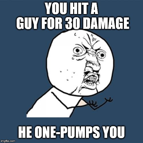 Y U No | YOU HIT A GUY FOR 30 DAMAGE; HE ONE-PUMPS YOU | image tagged in memes,y u no | made w/ Imgflip meme maker