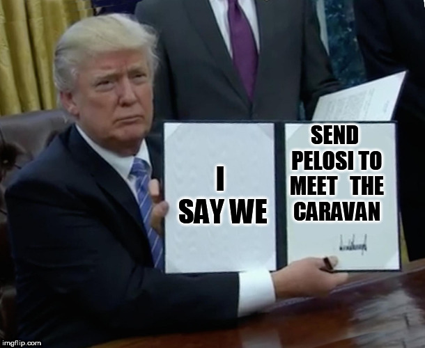 I say  send  PELOSI! | SEND PELOSI TO MEET


THE CARAVAN; I SAY WE | image tagged in memes,trump bill signing,nancy pelosi  to  mexico | made w/ Imgflip meme maker