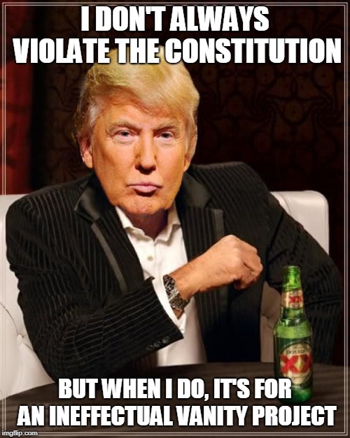 Trump Most Interesting Man In The World | I DON'T ALWAYS VIOLATE THE CONSTITUTION; BUT WHEN I DO, IT'S FOR AN INEFFECTUAL VANITY PROJECT | image tagged in trump most interesting man in the world | made w/ Imgflip meme maker