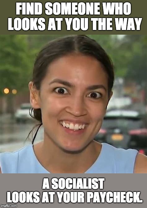 Alexandria Ocasio-Cortez | FIND SOMEONE WHO LOOKS AT YOU THE WAY; A SOCIALIST LOOKS AT YOUR PAYCHECK. | image tagged in alexandria ocasio-cortez | made w/ Imgflip meme maker