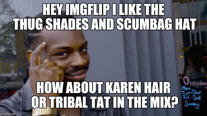 Add Ons | HEY IMGFLIP I LIKE THE THUG SHADES AND SCUMBAG HAT; HOW ABOUT KAREN HAIR OR TRIBAL TAT IN THE MIX? | image tagged in memes,roll safe think about it,imgflip | made w/ Imgflip meme maker