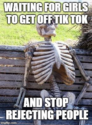 i was alone on valentines day ( ཀ ʖ̯ ཀ) | WAITING FOR GIRLS TO GET OFF TIK TOK; AND STOP REJECTING PEOPLE | image tagged in memes,waiting skeleton | made w/ Imgflip meme maker