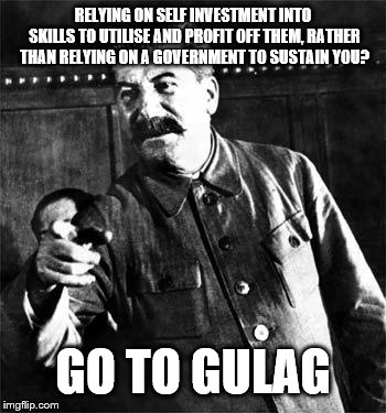 Stalin | RELYING ON SELF INVESTMENT INTO SKILLS TO UTILISE AND PROFIT OFF THEM, RATHER THAN RELYING ON A GOVERNMENT TO SUSTAIN YOU? GO TO GULAG | image tagged in stalin | made w/ Imgflip meme maker