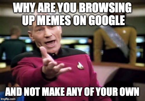 Picard Wtf | WHY ARE YOU BROWSING UP MEMES ON GOOGLE; AND NOT MAKE ANY OF YOUR OWN | image tagged in memes,picard wtf | made w/ Imgflip meme maker