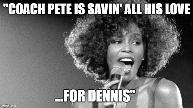 "COACH PETE IS SAVIN' ALL HIS LOVE; ...FOR DENNIS" | made w/ Imgflip meme maker