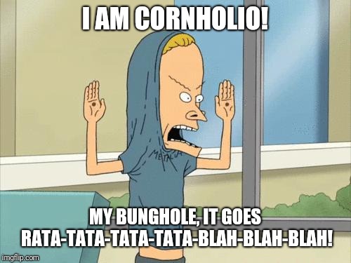 Cornholio | I AM CORNHOLIO! MY BUNGHOLE, IT GOES RATA-TATA-TATA-TATA-BLAH-BLAH-BLAH! | image tagged in cornholio | made w/ Imgflip meme maker