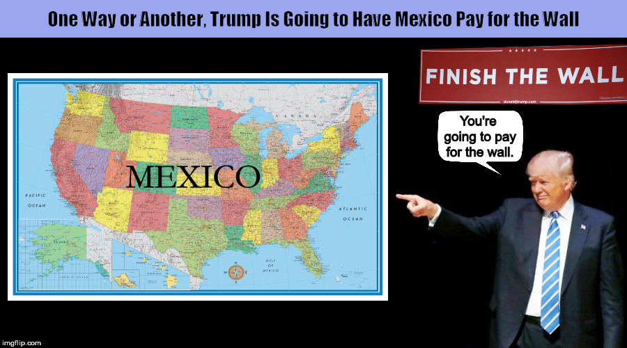 One Way or Another, Trump Is Going to Have Mexico Pay for the Wall | image tagged in donald trump,trump,mexico,finish the wall,memes,border wall | made w/ Imgflip meme maker