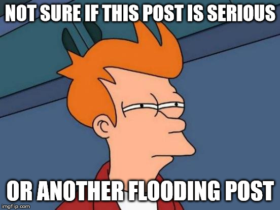 Futurama Fry Meme | NOT SURE IF THIS POST IS SERIOUS; OR ANOTHER FLOODING POST | image tagged in memes,futurama fry | made w/ Imgflip meme maker