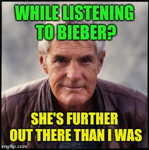 Timothy Leary's dead | WHILE LISTENING TO BIEBER? SHE'S FURTHER OUT THERE THAN I WAS | image tagged in timothy leary's dead | made w/ Imgflip meme maker