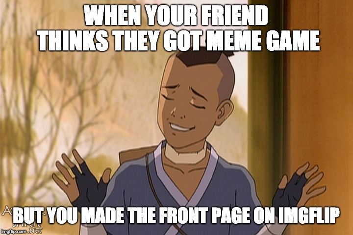 You're clearly better at something important | WHEN YOUR FRIEND THINKS THEY GOT MEME GAME; BUT YOU MADE THE FRONT PAGE ON IMGFLIP | image tagged in calm down sokka,memes,imgflip users | made w/ Imgflip meme maker