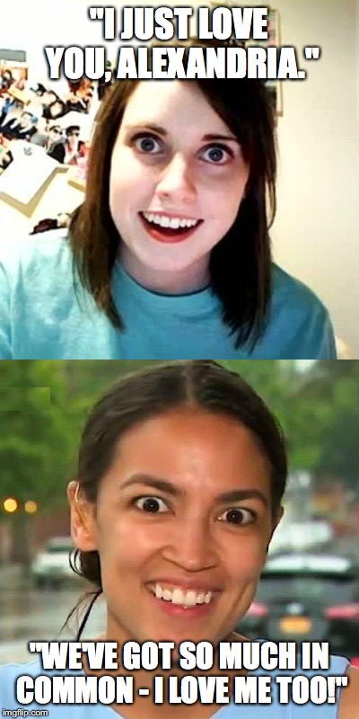 psycho girlfriend Congresswoman | "I JUST LOVE YOU, ALEXANDRIA."; "WE'VE GOT SO MUCH IN COMMON - I LOVE ME TOO!" | image tagged in psycho girlfriend congresswoman | made w/ Imgflip meme maker