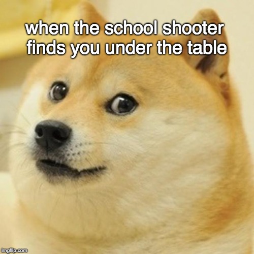 Doge | when the school shooter finds you under the table | image tagged in memes,doge | made w/ Imgflip meme maker