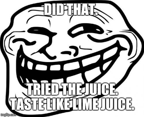 Troll Face Meme | DID THAT. TRIED THE JUICE. TASTE LIKE LIME JUICE. | image tagged in memes,troll face | made w/ Imgflip meme maker