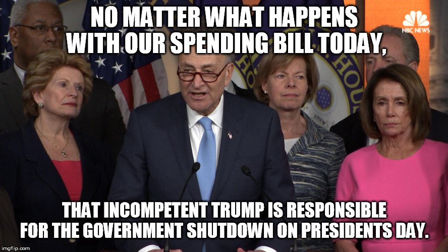 Hundreds of thousands of Government workers will not be working on Monday...... | NO MATTER WHAT HAPPENS WITH OUR SPENDING BILL TODAY, THAT INCOMPETENT TRUMP IS RESPONSIBLE FOR THE GOVERNMENT SHUTDOWN ON PRESIDENTS DAY. | image tagged in democrat congressmen | made w/ Imgflip meme maker