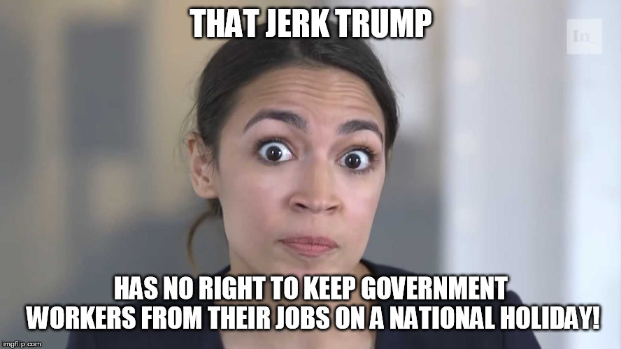 Three day weekends- a MAGA raw deal! What's next? Taking away people's birthdays? | THAT JERK TRUMP; HAS NO RIGHT TO KEEP GOVERNMENT WORKERS FROM THEIR JOBS ON A NATIONAL HOLIDAY! | image tagged in aoc stumped | made w/ Imgflip meme maker