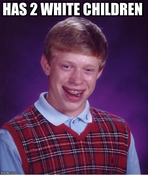 Bad Luck Brian Meme | HAS 2 WHITE CHILDREN | image tagged in memes,bad luck brian | made w/ Imgflip meme maker