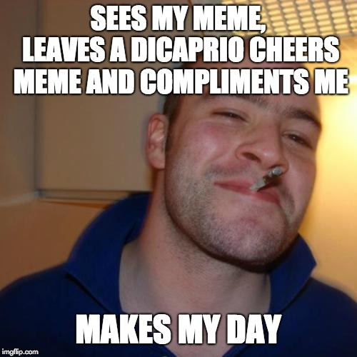 Good Guy Greg Meme | SEES MY MEME, LEAVES A DICAPRIO CHEERS MEME AND COMPLIMENTS ME MAKES MY DAY | image tagged in memes,good guy greg | made w/ Imgflip meme maker