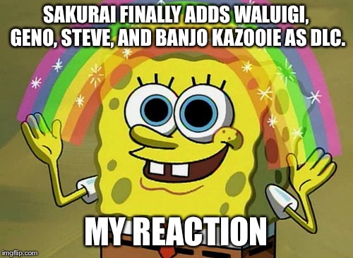 Imagination Spongebob | SAKURAI FINALLY ADDS WALUIGI, GENO, STEVE, AND BANJO KAZOOIE AS DLC. MY REACTION | image tagged in memes,imagination spongebob | made w/ Imgflip meme maker