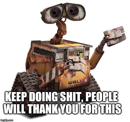 Wall-e | KEEP DOING SHIT, PEOPLE WILL THANK YOU FOR THIS | image tagged in wall-e | made w/ Imgflip meme maker