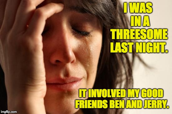 First World Problems | I WAS  IN A THREESOME LAST NIGHT. IT INVOLVED MY GOOD FRIENDS BEN AND JERRY. | image tagged in memes,first world problems | made w/ Imgflip meme maker