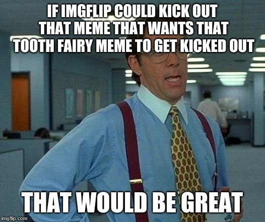 Well hey it worked last time.
 | IF IMGFLIP COULD KICK OUT THAT MEME THAT WANTS THAT TOOTH FAIRY MEME TO GET KICKED OUT; THAT WOULD BE GREAT | image tagged in memes,that would be great | made w/ Imgflip meme maker
