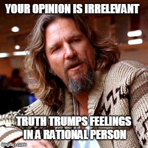 Confused Lebowski Meme | YOUR OPINION IS IRRELEVANT; TRUTH TRUMPS FEELINGS IN A RATIONAL PERSON | image tagged in memes,confused lebowski | made w/ Imgflip meme maker