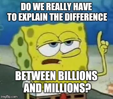 I'll Have You Know Spongebob Meme | DO WE REALLY HAVE TO EXPLAIN THE DIFFERENCE BETWEEN BILLIONS AND MILLIONS? | image tagged in memes,ill have you know spongebob | made w/ Imgflip meme maker
