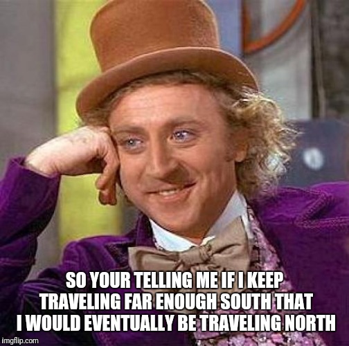 Traveling Mystery | SO YOUR TELLING ME IF I KEEP TRAVELING FAR ENOUGH SOUTH THAT I WOULD EVENTUALLY BE TRAVELING NORTH | image tagged in memes,creepy condescending wonka | made w/ Imgflip meme maker