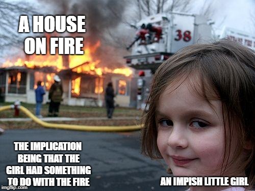 Disaster Girl | A HOUSE ON FIRE; THE IMPLICATION BEING THAT THE GIRL HAD SOMETHING TO DO WITH THE FIRE; AN IMPISH LITTLE GIRL | image tagged in memes,disaster girl | made w/ Imgflip meme maker