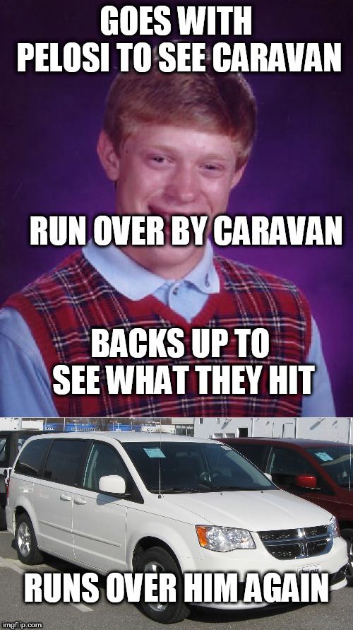 GOES WITH PELOSI TO SEE CARAVAN RUN OVER BY CARAVAN BACKS UP TO SEE WHAT THEY HIT RUNS OVER HIM AGAIN | image tagged in memes,bad luck brian | made w/ Imgflip meme maker