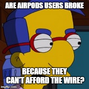 ARE AIRPODS USERS BROKE; BECAUSE THEY CAN'T AFFORD THE WIRE? | image tagged in suspicious milhouse | made w/ Imgflip meme maker