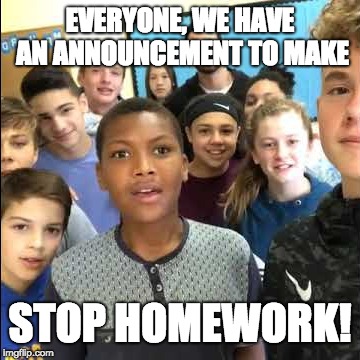 stop bullying | EVERYONE, WE HAVE AN ANNOUNCEMENT TO MAKE; STOP HOMEWORK! | image tagged in stop bullying | made w/ Imgflip meme maker