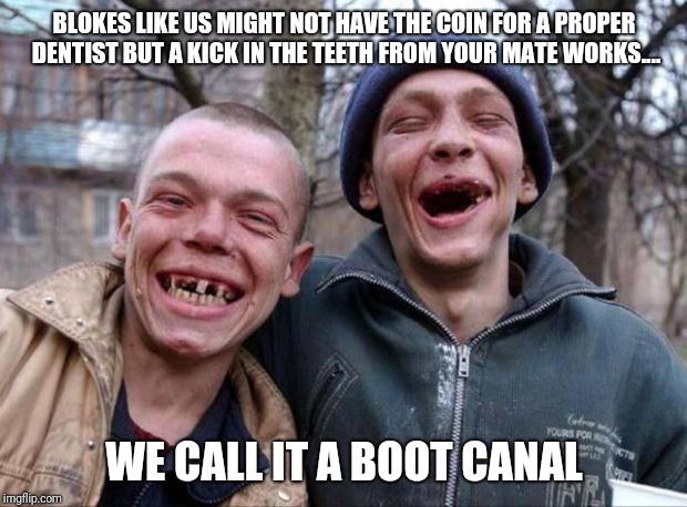 No teeth | BLOKES LIKE US MIGHT NOT HAVE THE COIN FOR A PROPER DENTIST BUT A KICK IN THE TEETH FROM YOUR MATE WORKS.... WE CALL IT A BOOT CANAL | image tagged in no teeth | made w/ Imgflip meme maker