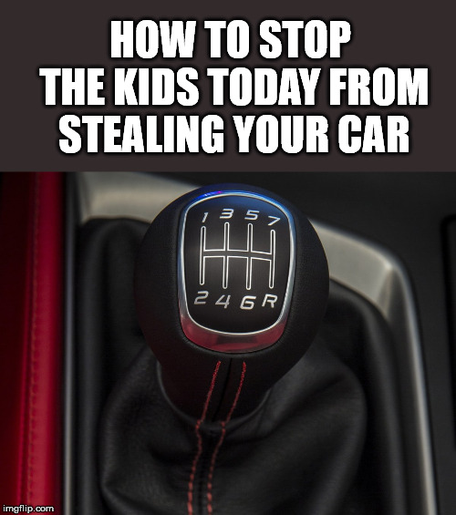 The Gen Z anti-theft device. | HOW TO STOP THE KIDS TODAY FROM STEALING YOUR CAR | image tagged in stick shift | made w/ Imgflip meme maker